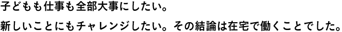 子どもも仕事も全部大事にしたい。新しいことにもチャレンジしたい。その結論は在宅で働くことでした。