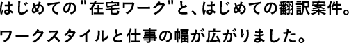 はじめての”在宅ワーク”と、はじめての翻訳案件。ワークスタイルと仕事の幅が広がりました。